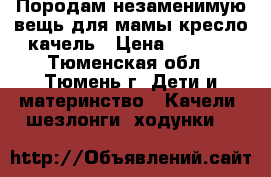 Породам незаменимую вещь для мамы кресло-качель › Цена ­ 2 500 - Тюменская обл., Тюмень г. Дети и материнство » Качели, шезлонги, ходунки   